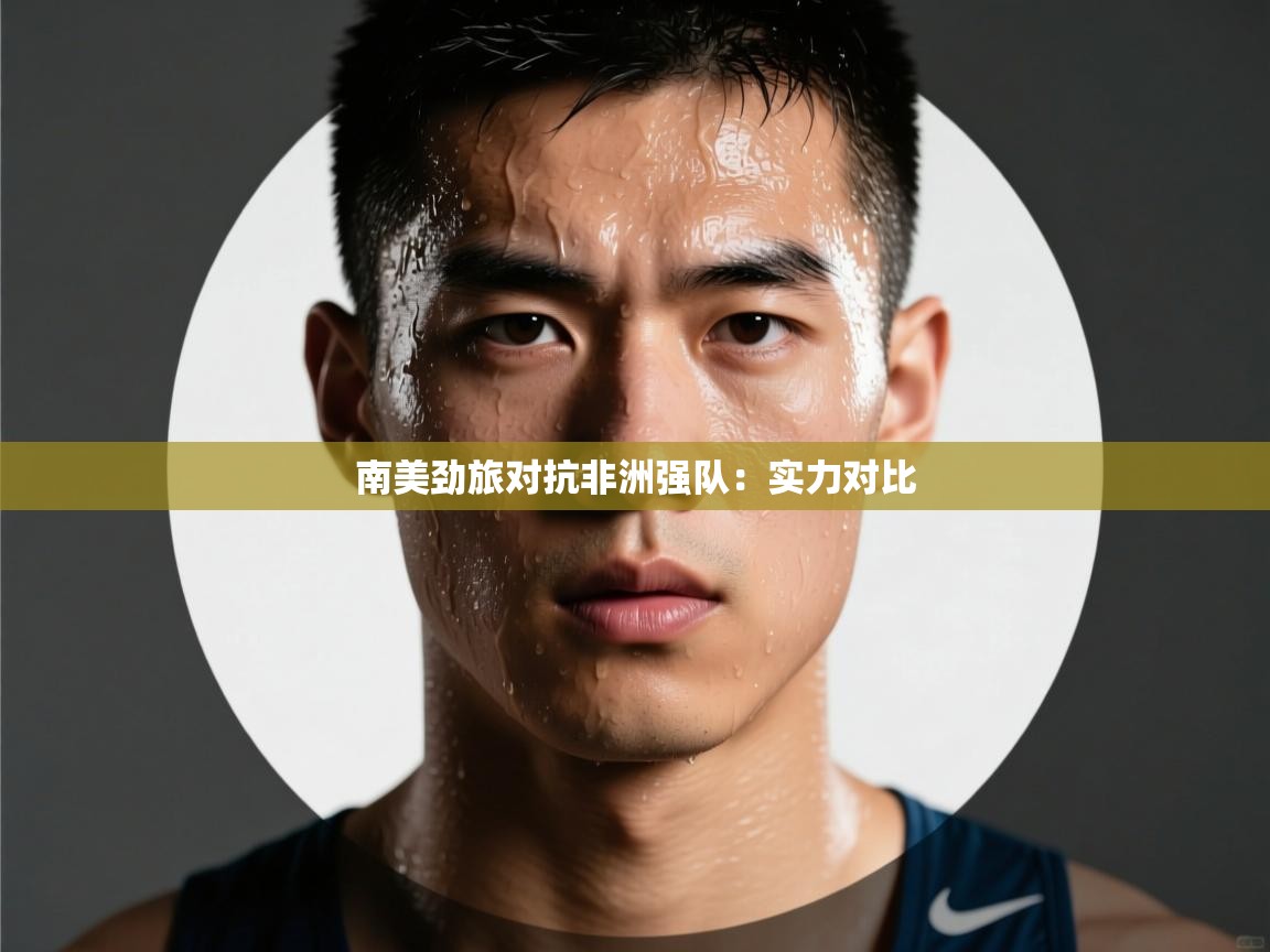 南美劲旅对抗非洲强队：实力对比