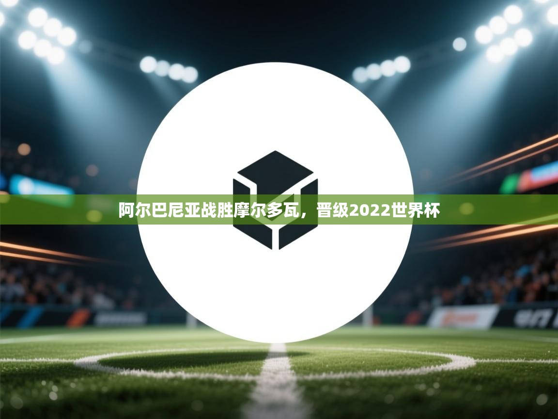 阿尔巴尼亚战胜摩尔多瓦，晋级2022世界杯