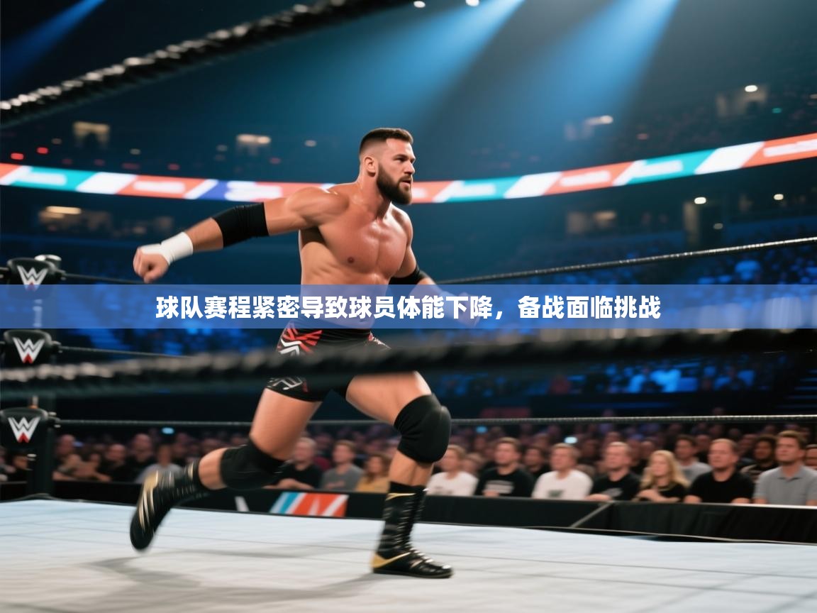 球队赛程紧密导致球员体能下降，备战面临挑战