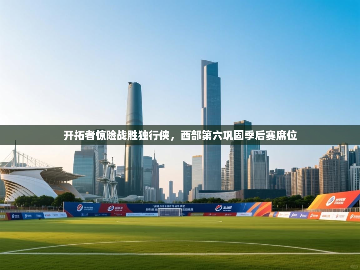 开拓者惊险战胜独行侠，西部第六巩固季后赛席位