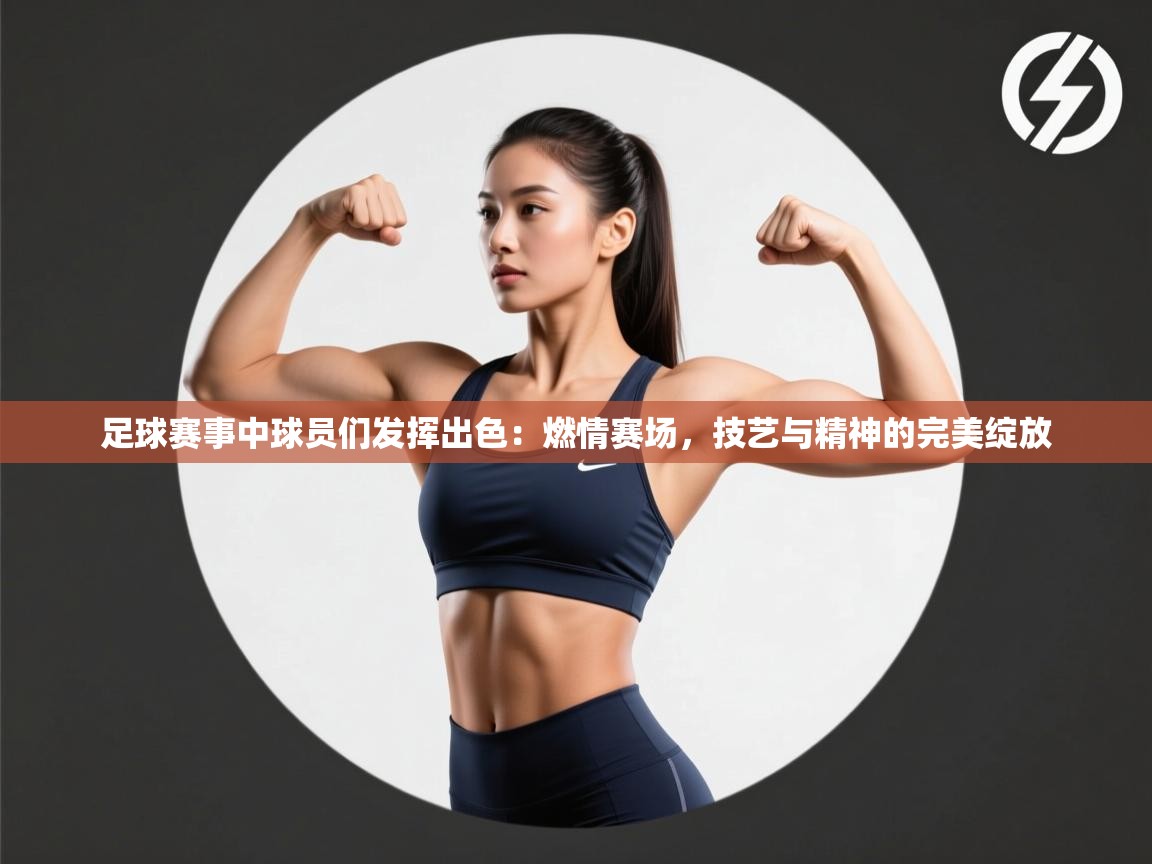 足球赛事中球员们发挥出色：燃情赛场，技艺与精神的完美绽放