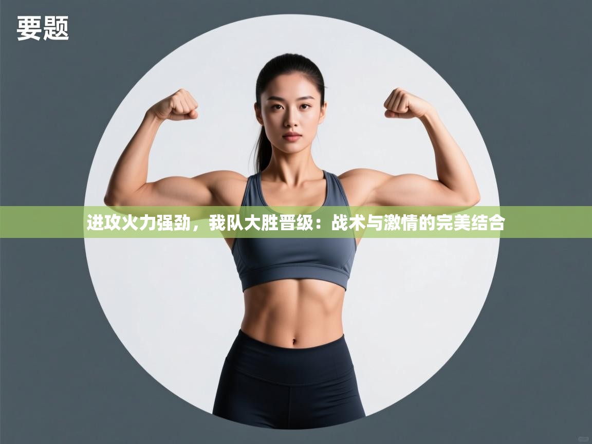 进攻火力强劲,我队大胜晋级:战术与激情的完美结合 第2张