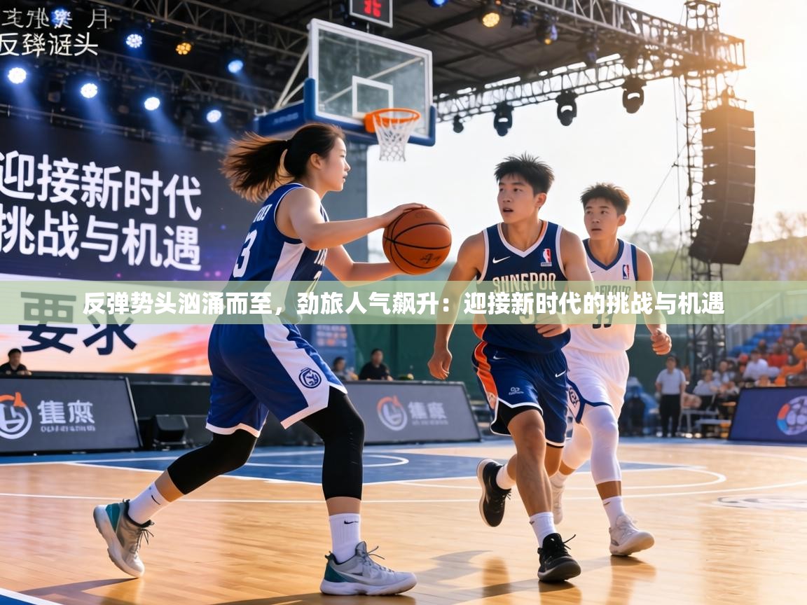 反弹势头汹涌而至，劲旅人气飙升：迎接新时代的挑战与机遇