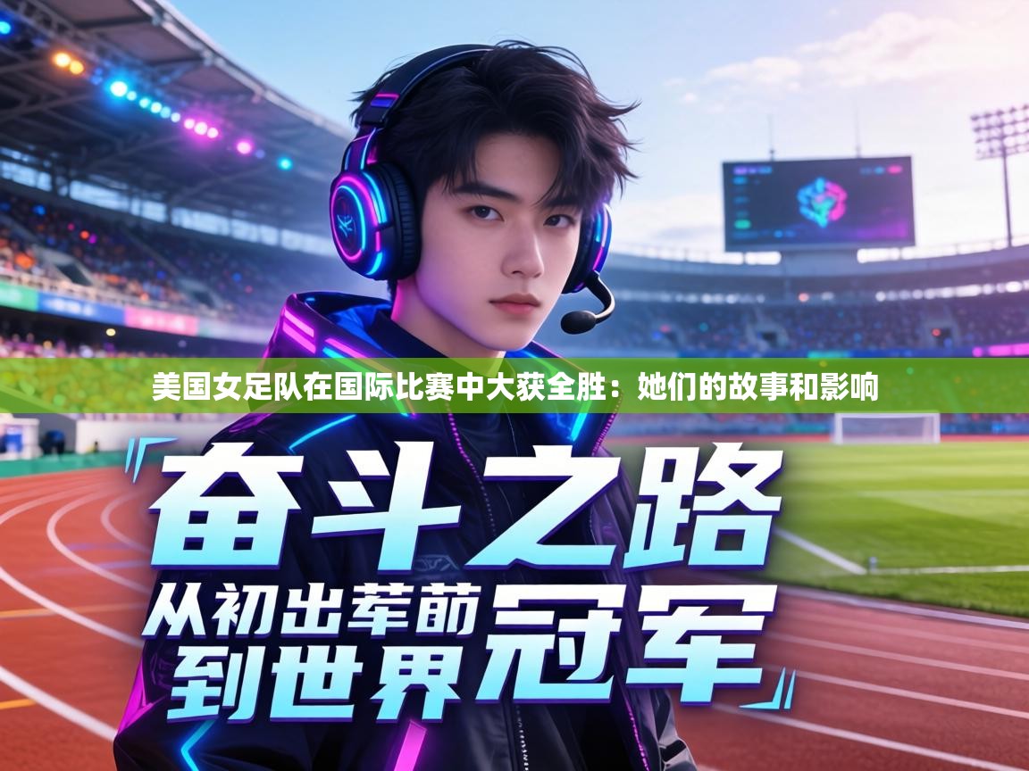美国女足队在国际比赛中大获全胜:她们的故事和影响 第2张
