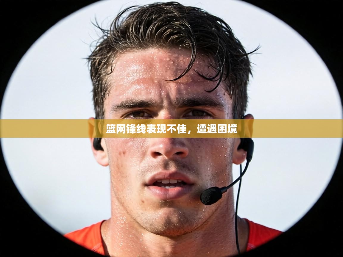 篮网锋线表现不佳，遭遇困境