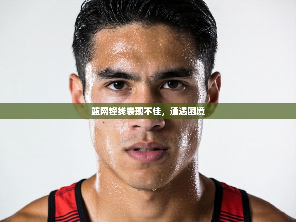 篮网锋线表现不佳,遭遇困境 第2张